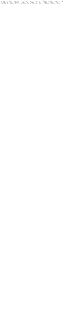 Quelques Surnoms d’habitants :

Pour les hommes :
-	Pas-d’huile
-	Le Poissou
-	Ouf-la
-	Tue-Bique
-	Le Mal-Tué
-	Guernouillau
-	Quiapette
-	Le Pape
-	Gambetta
-	Marmiton
-	Mironton
-	Pétintin
-	Chien-Vert
-	Barbari
-	Paillasse
-	Cocuvert
-	Pisse-Vinaigre
-	Vorace
-	Mitaine
-	Ponin
-	Baigne-dans-l’beurre
-	Toufou-des-4-esprits
-	Fousiquet
-	Martin l’Ours
-	P’tit-Chat
-	Per’Court
-	Vide-Busse
-	Barbe-Fine 
-    Bonbon
Ou alors : le Jean (de tel lieu-dit)
-	le Pierre (de telle ferme)

Et pour les femmes ;
-	la Louise (de tel lieu-dit)
-	la (suivi du surnom de son époux)
-	Marie-Cacain
-	Marie-Picaillon
-	Fauvette
-	Moustachue
-	Cocotte-Jaune
-	Mme Quuart-d’eau
-	Automatiquement…


L’opinion de M Gresset venu enseigner les humanités au Collège :

   "Enfin, dit-il, d'horreurs en horreurs, nous arrivâmes et fîmes notre entrée en cette ville, bourg et village de la Flèche.
La Flèche pourrait être aimable,
S'il était de belles prisons.
Un climat assez agréable,
De petits bois assez mignons ;
Un petit vin assez potable,
De petits concerts assez bons,
Un petit monde assez passable ;
La Flèche pourrait être aimable,
S'il était de belles prisons."